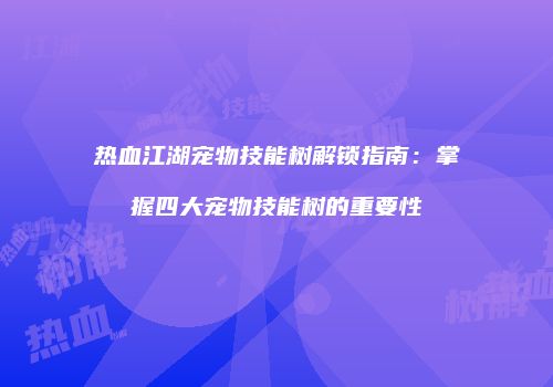 热血江湖宠物技能树解锁指南：掌握四大宠物技能树的重要性
