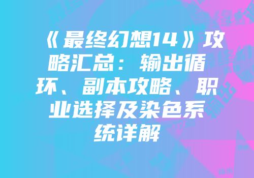 《最终幻想14》攻略汇总：输出循环、副本攻略、职业选择及染色系统详解