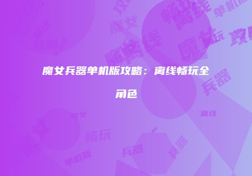 魔女兵器单机版攻略：离线畅玩全角色