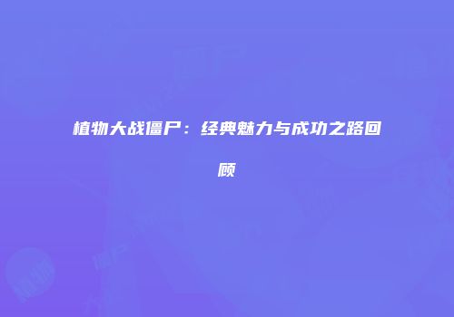 植物大战僵尸：经典魅力与成功之路回顾