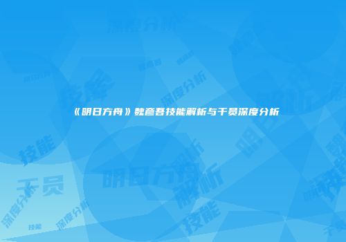 《明日方舟》魏彦吾技能解析与干员深度分析