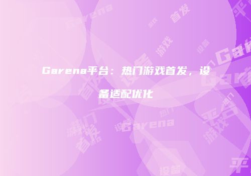 Garena平台：热门游戏首发，设备适配优化