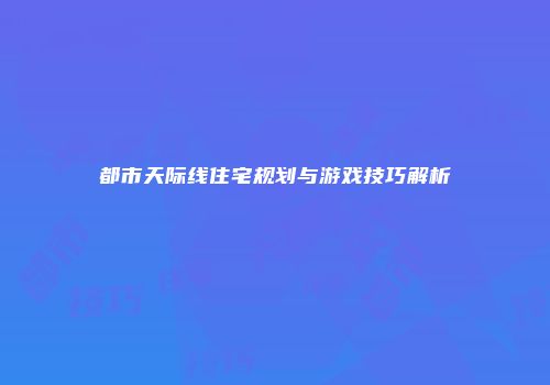 都市天际线住宅规划与游戏技巧解析