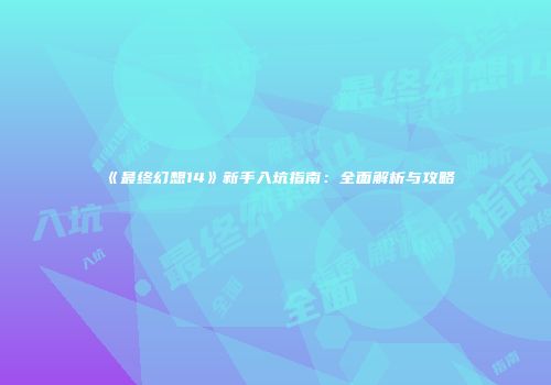 《最终幻想14》新手入坑指南：全面解析与攻略