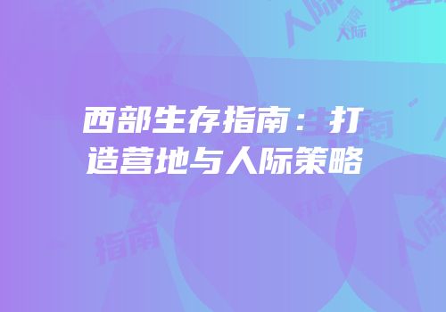 西部生存指南：打造营地与人际策略