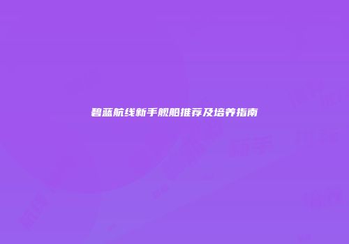 碧蓝航线新手舰船推荐及培养指南