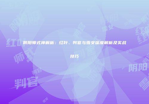 阴阳师式神解析：红叶、判官与雪女深度解析及实战技巧