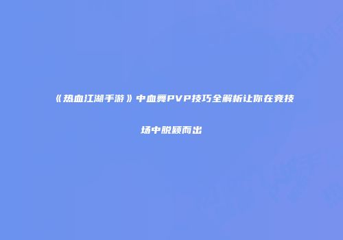 《热血江湖手游》中血舞PVP技巧全解析让你在竞技场中脱颖而出