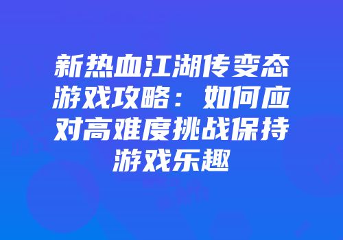 新热血江湖传变态游戏攻略:如何应对高难度挑战保持游戏乐趣