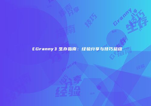《Granny》生存指南：经验分享与技巧总结