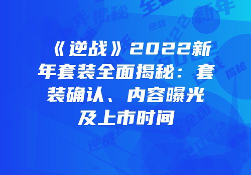 《逆战》2022新年套装全面揭秘：套装确认、内容曝光及上市时间