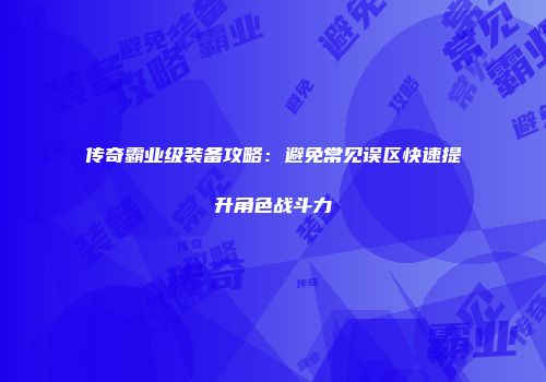 传奇霸业级装备攻略：避免常见误区快速提升角色战斗力