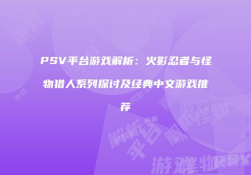 PSV平台游戏解析：火影忍者与怪物猎人系列探讨及经典中文游戏推荐