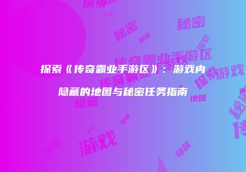 探索《传奇霸业手游区》：游戏内隐藏的地图与秘密任务指南