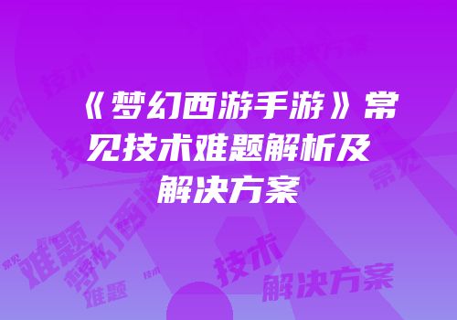 《梦幻西游手游》常见技术难题解析及解决方案