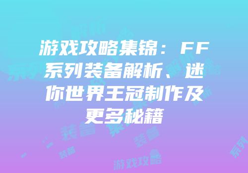 游戏攻略集锦：FF系列装备解析、迷你世界王冠制作及更多秘籍