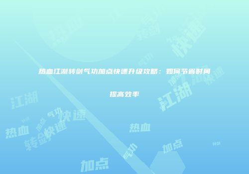 热血江湖转剑气功加点快速升级攻略：如何节省时间提高效率