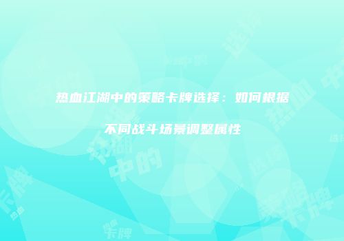 热血江湖中的策略卡牌选择：如何根据不同战斗场景调整属性