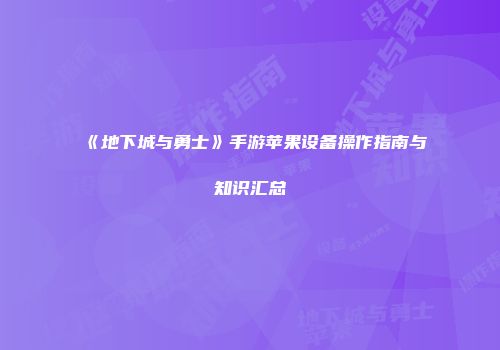 《地下城与勇士》手游苹果设备操作指南与知识汇总
