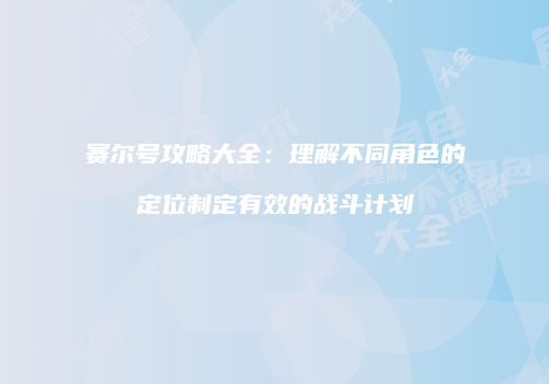 赛尔号攻略大全：理解不同角色的定位制定有效的战斗计划