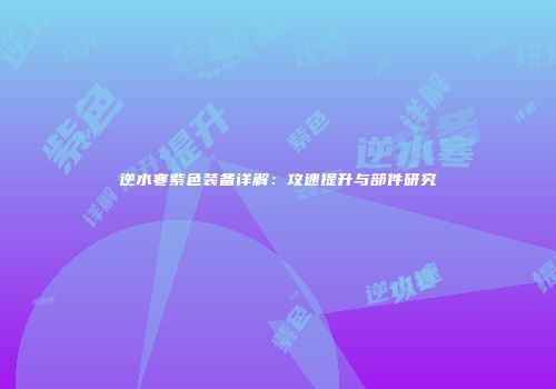逆水寒紫色装备详解：攻速提升与部件研究