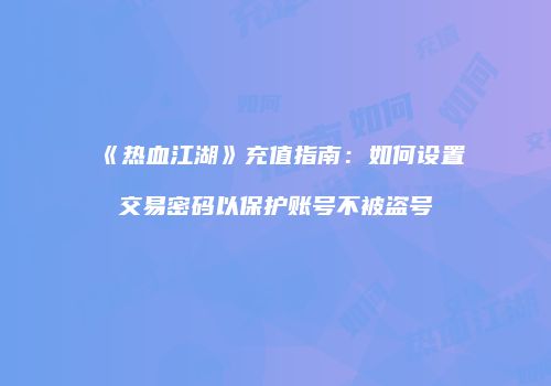 《热血江湖》充值指南：如何设置交易密码以保护账号不被盗号