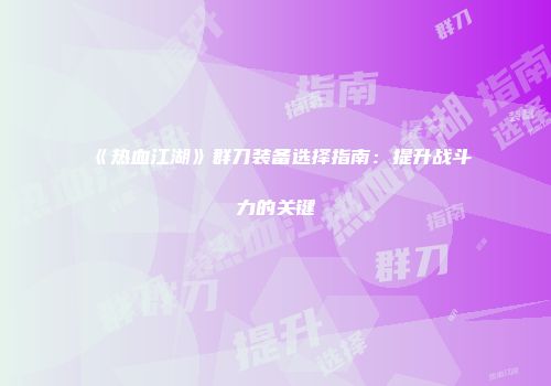 《热血江湖》群刀装备选择指南：提升战斗力的关键