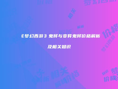 《梦幻西游》鬼将与变异鬼将价格解析及相关知识