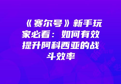 《赛尔号》新手玩家必看:如何有效提升阿科西亚的战斗效率