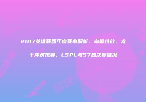 2017英雄联盟年度赛事解析：鸟巢特效、太平洋对抗赛、LSPL与S7总决赛盛况