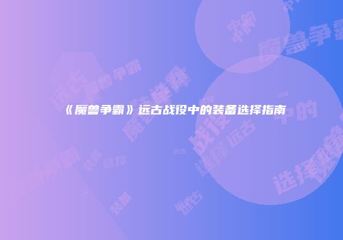 《魔兽争霸》远古战役中的装备选择指南