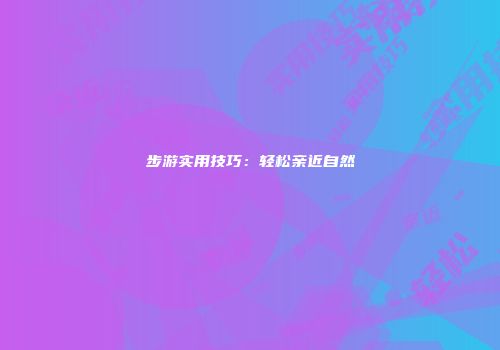 步游实用技巧：轻松亲近自然