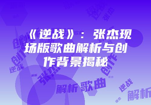 《逆战》：张杰现场版歌曲解析与创作背景揭秘