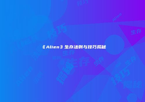 《Alien》生存法则与技巧揭秘