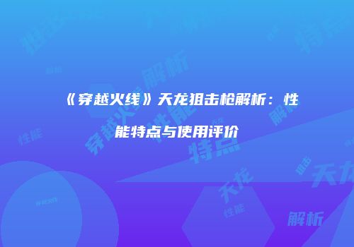 《穿越火线》天龙狙击枪解析：性能特点与使用评价