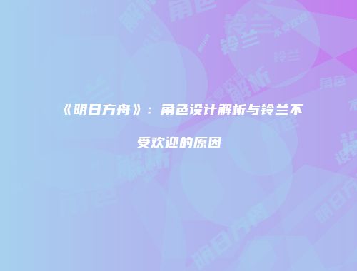 《明日方舟》：角色设计解析与铃兰不受欢迎的原因
