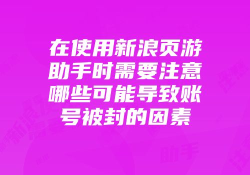 在使用新浪页游助手时需要注意哪些可能导致账号被封的因素