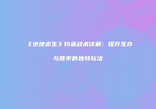 《绝地求生》钓鱼战术详解：提升生存与胜率的独特玩法