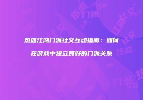 热血江湖门派社交互动指南：如何在游戏中建立良好的门派关系