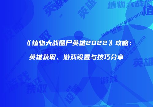 《植物大战僵尸英雄2022》攻略：英雄获取、游戏设置与技巧分享