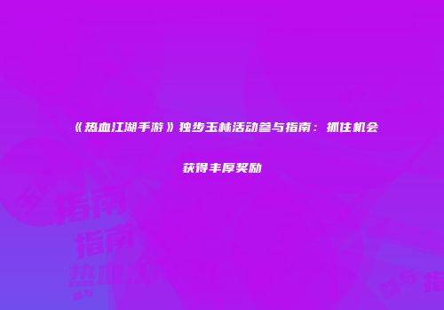 《热血江湖手游》独步玉林活动参与指南：抓住机会获得丰厚奖励