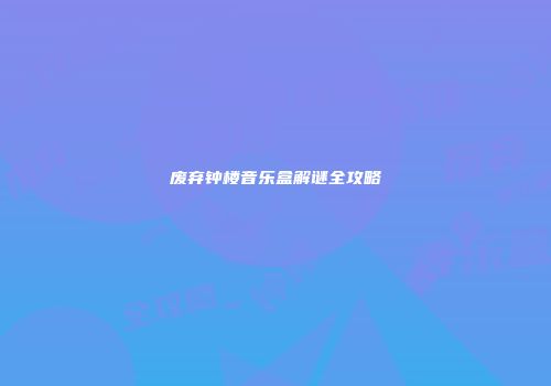 废弃钟楼音乐盒解谜全攻略
