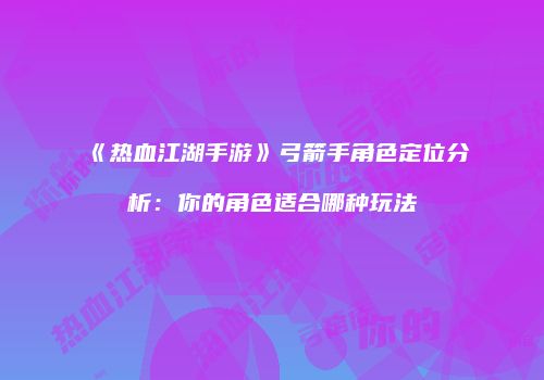 《热血江湖手游》弓箭手角色定位分析：你的角色适合哪种玩法