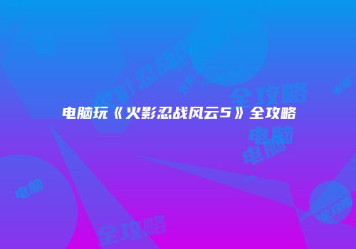 电脑玩《火影忍战风云5》全攻略