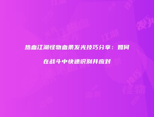 热血江湖怪物血条发光技巧分享:如何在战斗中快速识别并应对