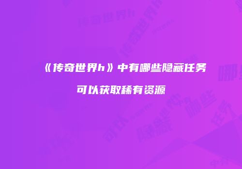 《传奇世界h》中有哪些隐藏任务可以获取稀有资源