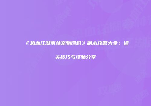 《热血江湖南林宠物饲料》副本攻略大全：通关技巧与经验分享