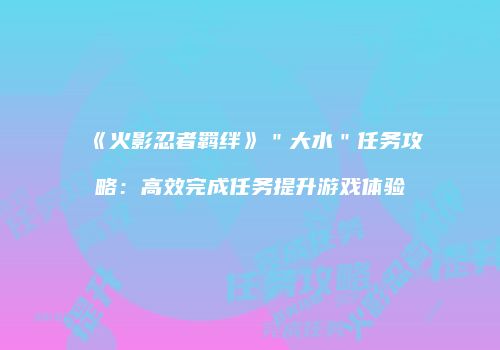 《火影忍者羁绊》＂大水＂任务攻略：高效完成任务提升游戏体验