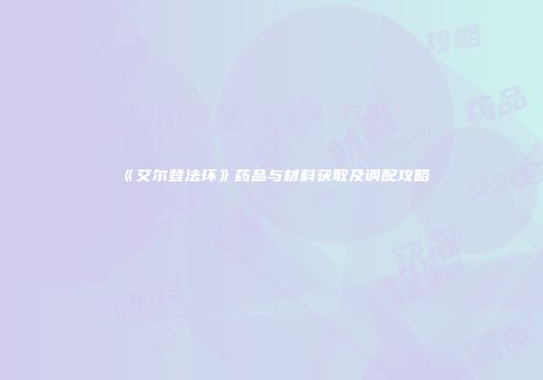 《艾尔登法环》药品与材料获取及调配攻略