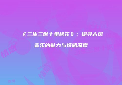 《三生三世十里桃花》：探寻古风音乐的魅力与情感深度